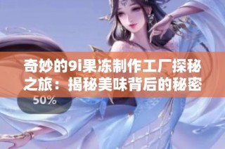 奇妙的9i果冻制作工厂探秘之旅：揭秘美味背后的秘密