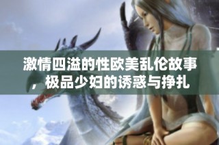 激情四溢的性欧美乱伦故事,极品少妇的诱惑与挣扎