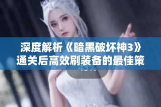 深度解析《暗黑破坏神3》通关后高效刷装备的最佳策略与技巧