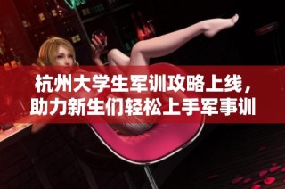 杭州大学生军训攻略上线，助力新生们轻松上手军事训练