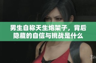 男生自称天生炮架子,背后隐藏的自信与挑战是什么