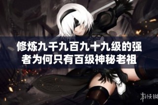 修炼九千九百九十九级的强者为何只有百级神秘老祖