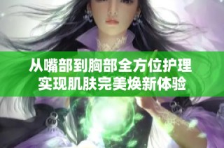 从嘴部到胸部全方位护理 实现肌肤完美焕新体验