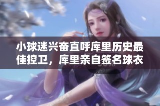 小球迷兴奋直呼库里历史最佳控卫，库里亲自签名球衣赠送他