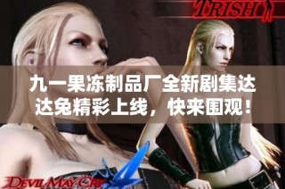 九一果冻制品厂全新剧集达达兔精彩上线,快来围观!