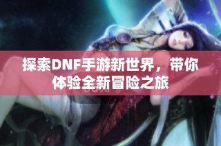 探索DNF手游新世界，带你体验全新冒险之旅