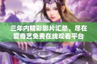 三年内精彩影片汇总，尽在爱奇艺免费在线观看平台