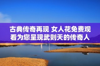 古典传奇再现 女人花免费观看为您呈现武则天的传奇人生