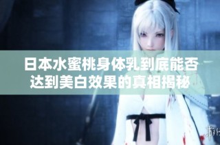 日本水蜜桃身体乳到底能否达到美白效果的真相揭秘