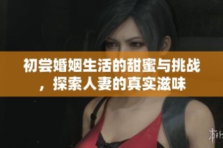 初尝婚姻生活的甜蜜与挑战，探索人妻的真实滋味