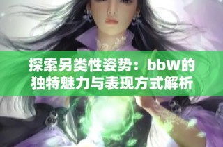 探索另类性姿势：bbW的独特魅力与表现方式解析