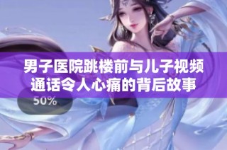 男子医院跳楼前与儿子视频通话令人心痛的背后故事