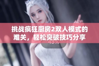 挑战疯狂厨房2双人模式的难关,轻松突破技巧分享