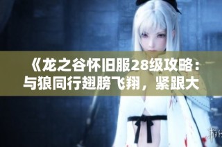 《龙之谷怀旧服28级攻略：与狼同行翅膀飞翔，紧跟大部队》