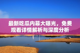 最新吃瓜内幕大曝光，免费观看详情解析与深度分析