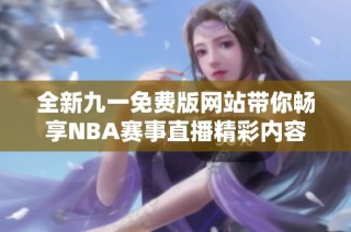 全新九一免费版网站带你畅享NBA赛事直播精彩内容