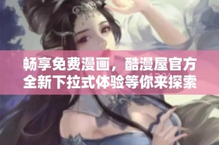 畅享免费漫画,酷漫屋官方全新下拉式体验等你来探索