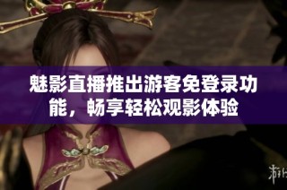 魅影直播推出游客免登录功能，畅享轻松观影体验