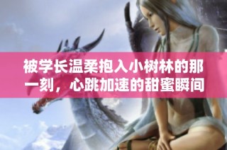 被学长温柔抱入小树林的那一刻，心跳加速的甜蜜瞬间