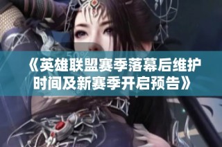 《英雄联盟赛季落幕后维护时间及新赛季开启预告》