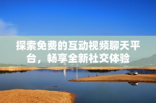 探索免费的互动视频聊天平台,畅享全新社交体验
