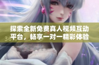 探索全新免费真人视频互动平台，畅享一对一精彩体验