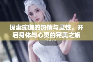 探索瑜伽的热情与灵性，开启身体与心灵的完美之旅