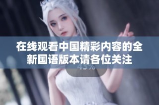 在线观看中国精彩内容的全新国语版本请各位关注