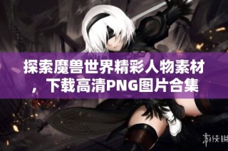 探索魔兽世界精彩人物素材，下载高清PNG图片合集