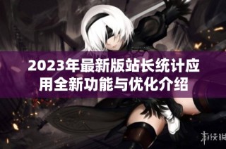 2023年最新版站长统计应用全新功能与优化介绍