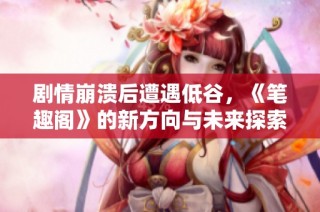 剧情崩溃后遭遇低谷，《笔趣阁》的新方向与未来探索