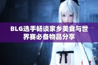 BLG选手畅谈家乡美食与世界赛必备物品分享