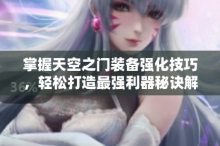 掌握天空之门装备强化技巧，轻松打造最强利器秘诀解析