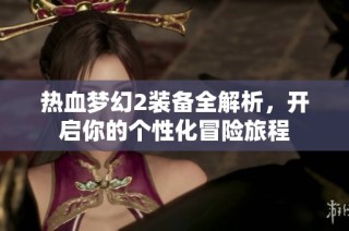 热血梦幻2装备全解析，开启你的个性化冒险旅程