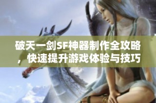 破天一剑SF神器制作全攻略，快速提升游戏体验与技巧分享