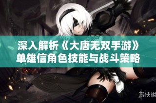 深入解析《大唐无双手游》单雄信角色技能与战斗策略