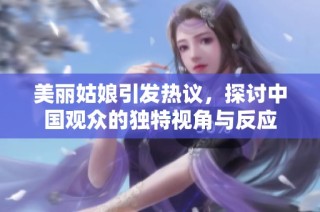 美丽姑娘引发热议，探讨中国观众的独特视角与反应