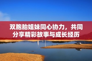 双胞胎姐妹同心协力，共同分享精彩故事与成长经历