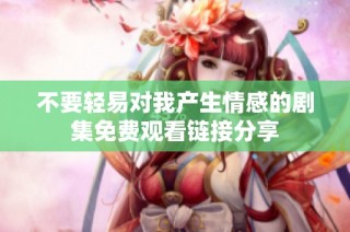 不要轻易对我产生情感的剧集免费观看链接分享