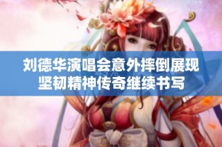 刘德华演唱会意外摔倒展现坚韧精神传奇继续书写