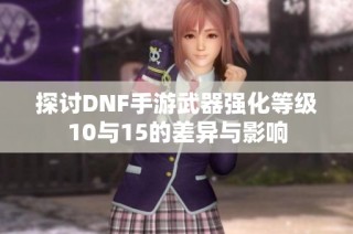 探讨DNF手游武器强化等级10与15的差异与影响