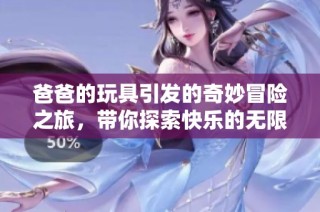 爸爸的玩具引发的奇妙冒险之旅，带你探索快乐的无限可能
