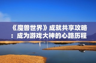 《魔兽世界》成就共享攻略：成为游戏大神的心路历程与技巧分享