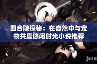 四合院探秘：在自然中与宠物共度悠闲时光小说推荐