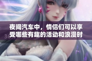夜间汽车中,情侣们可以享受哪些有趣的活动和浪漫时刻