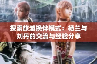 探索旅游换伴模式：杨兰与刘丹的交流与经验分享