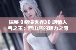 探秘《剑侠世界3》剧情人气之王：西山居的魅力之源