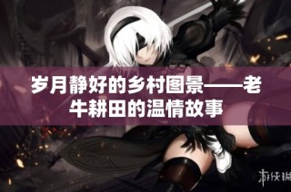 岁月静好的乡村图景——老牛耕田的温情故事
