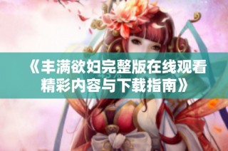 《丰满欲妇完整版在线观看精彩内容与下载指南》