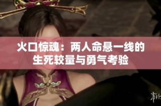 火口惊魂：两人命悬一线的生死较量与勇气考验